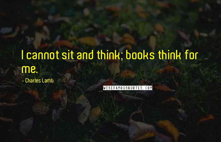 Charles Lamb Quotes: I cannot sit and think; books think for me.