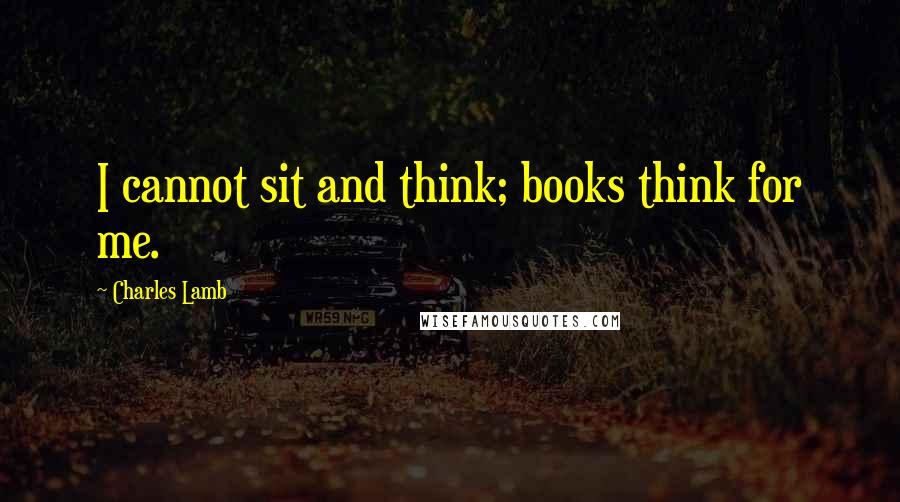 Charles Lamb Quotes: I cannot sit and think; books think for me.