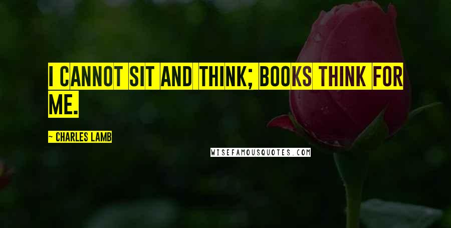 Charles Lamb Quotes: I cannot sit and think; books think for me.