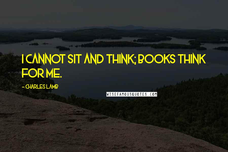 Charles Lamb Quotes: I cannot sit and think; books think for me.