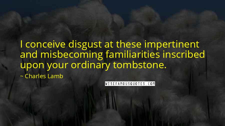 Charles Lamb Quotes: I conceive disgust at these impertinent and misbecoming familiarities inscribed upon your ordinary tombstone.