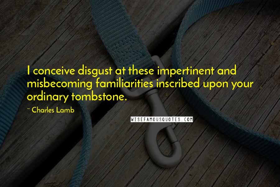 Charles Lamb Quotes: I conceive disgust at these impertinent and misbecoming familiarities inscribed upon your ordinary tombstone.