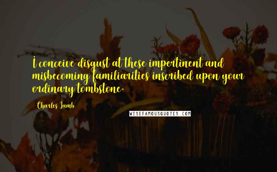 Charles Lamb Quotes: I conceive disgust at these impertinent and misbecoming familiarities inscribed upon your ordinary tombstone.