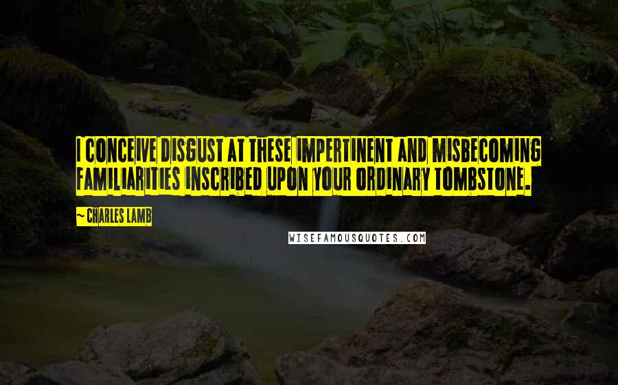 Charles Lamb Quotes: I conceive disgust at these impertinent and misbecoming familiarities inscribed upon your ordinary tombstone.