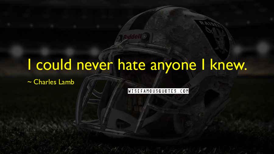 Charles Lamb Quotes: I could never hate anyone I knew.