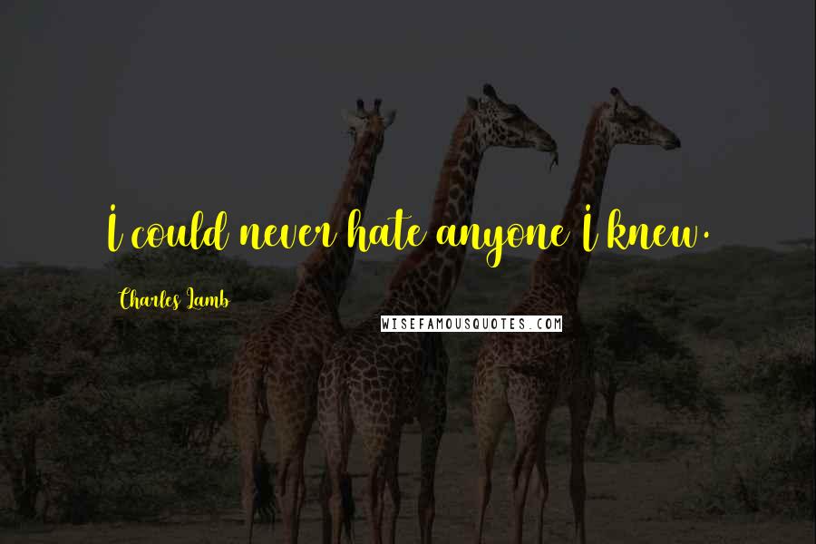 Charles Lamb Quotes: I could never hate anyone I knew.