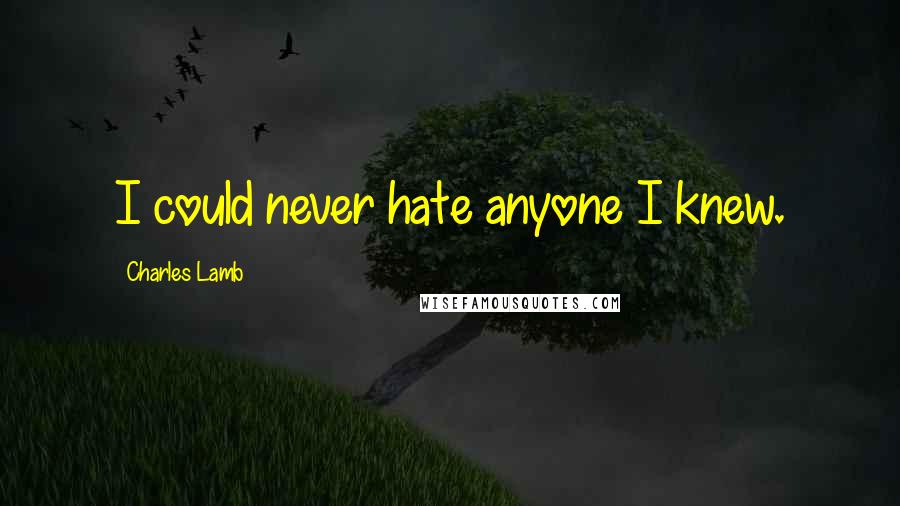 Charles Lamb Quotes: I could never hate anyone I knew.