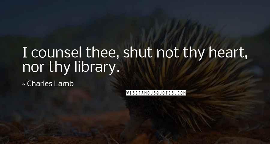 Charles Lamb Quotes: I counsel thee, shut not thy heart, nor thy library.