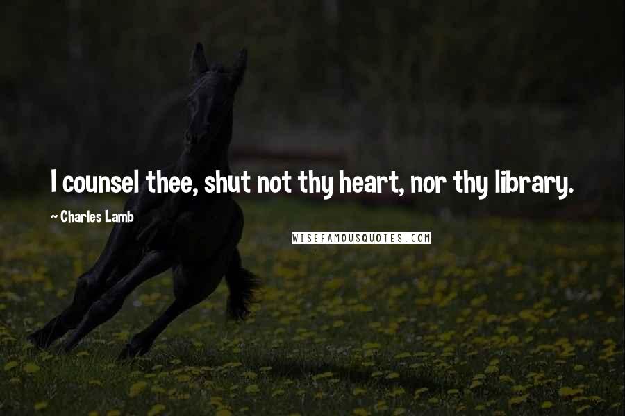 Charles Lamb Quotes: I counsel thee, shut not thy heart, nor thy library.