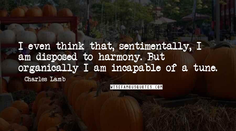 Charles Lamb Quotes: I even think that, sentimentally, I am disposed to harmony. But organically I am incapable of a tune.