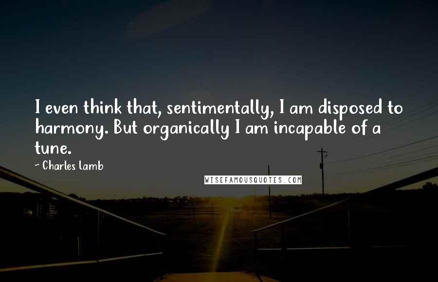 Charles Lamb Quotes: I even think that, sentimentally, I am disposed to harmony. But organically I am incapable of a tune.