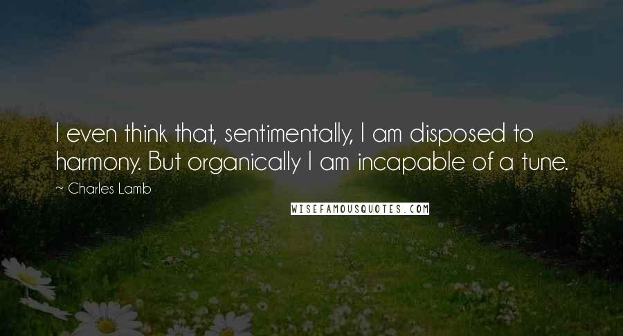 Charles Lamb Quotes: I even think that, sentimentally, I am disposed to harmony. But organically I am incapable of a tune.