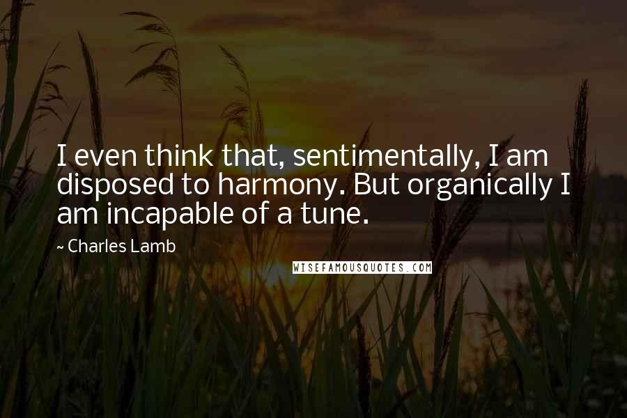 Charles Lamb Quotes: I even think that, sentimentally, I am disposed to harmony. But organically I am incapable of a tune.