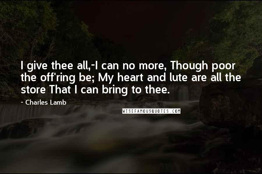 Charles Lamb Quotes: I give thee all,-I can no more, Though poor the off'ring be; My heart and lute are all the store That I can bring to thee.