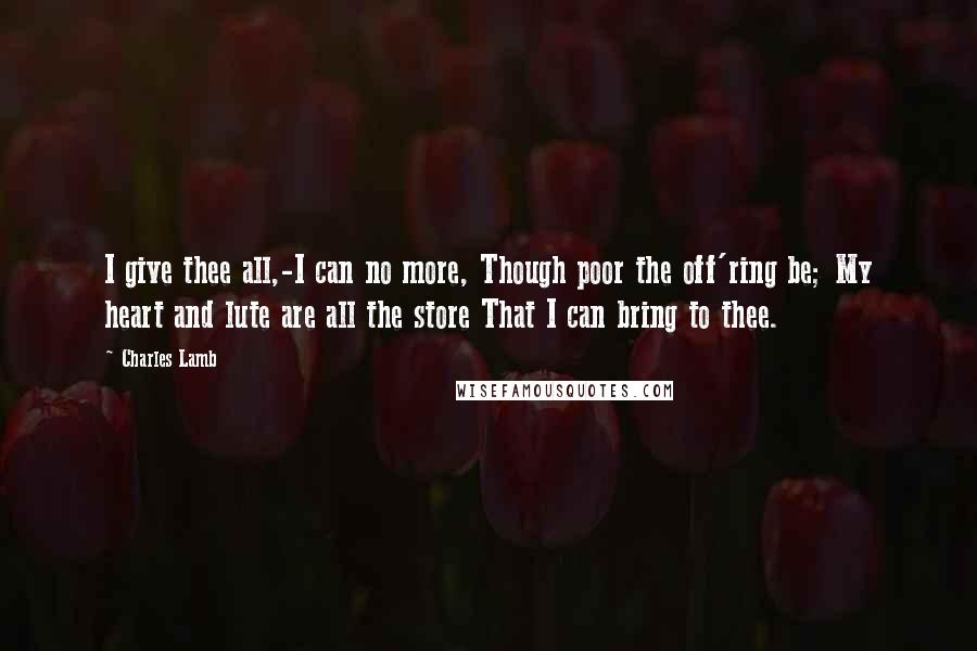 Charles Lamb Quotes: I give thee all,-I can no more, Though poor the off'ring be; My heart and lute are all the store That I can bring to thee.