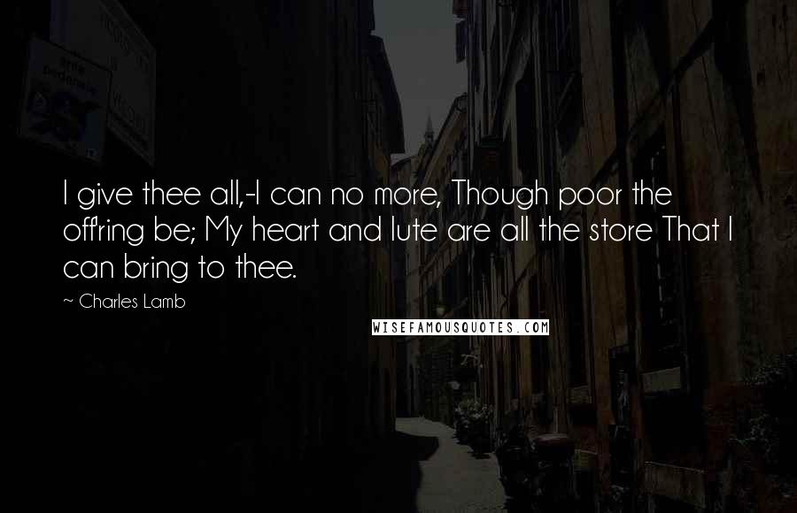 Charles Lamb Quotes: I give thee all,-I can no more, Though poor the off'ring be; My heart and lute are all the store That I can bring to thee.