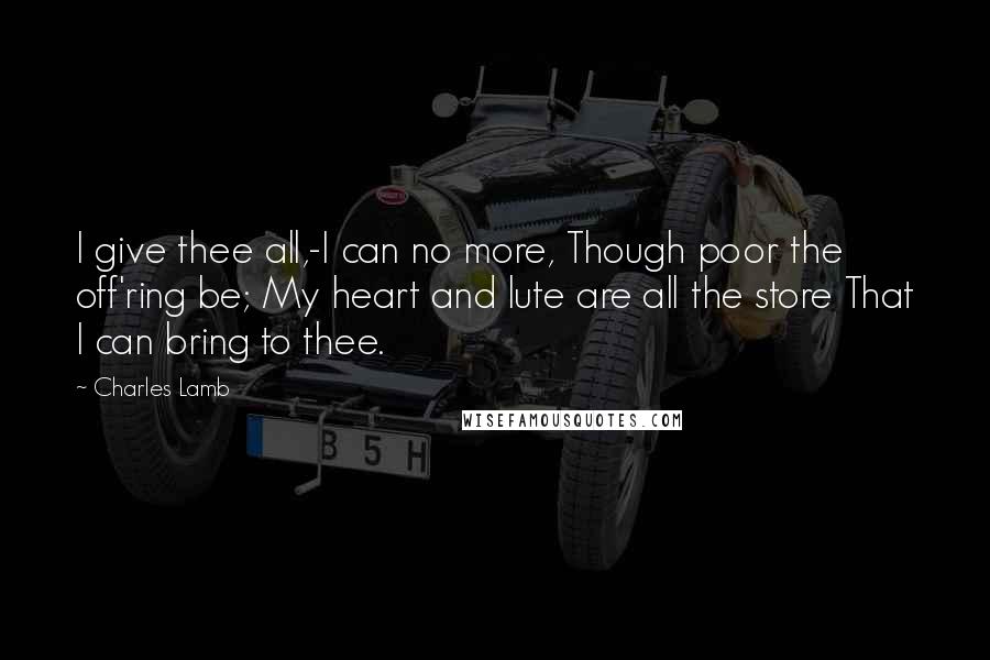 Charles Lamb Quotes: I give thee all,-I can no more, Though poor the off'ring be; My heart and lute are all the store That I can bring to thee.
