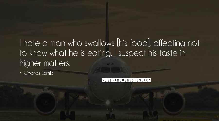 Charles Lamb Quotes: I hate a man who swallows [his food], affecting not to know what he is eating. I suspect his taste in higher matters.