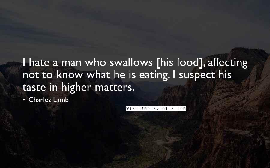 Charles Lamb Quotes: I hate a man who swallows [his food], affecting not to know what he is eating. I suspect his taste in higher matters.