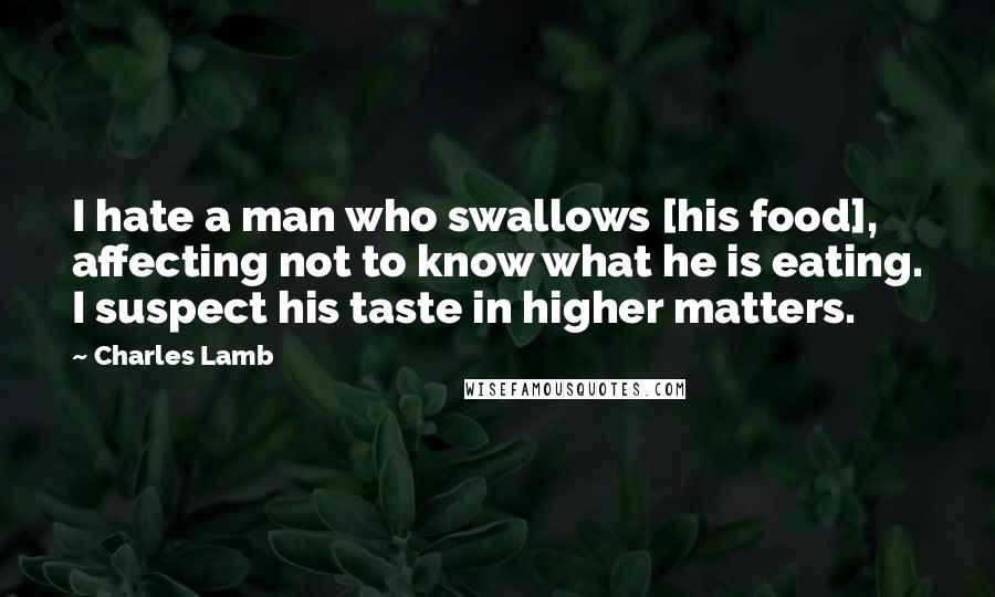 Charles Lamb Quotes: I hate a man who swallows [his food], affecting not to know what he is eating. I suspect his taste in higher matters.