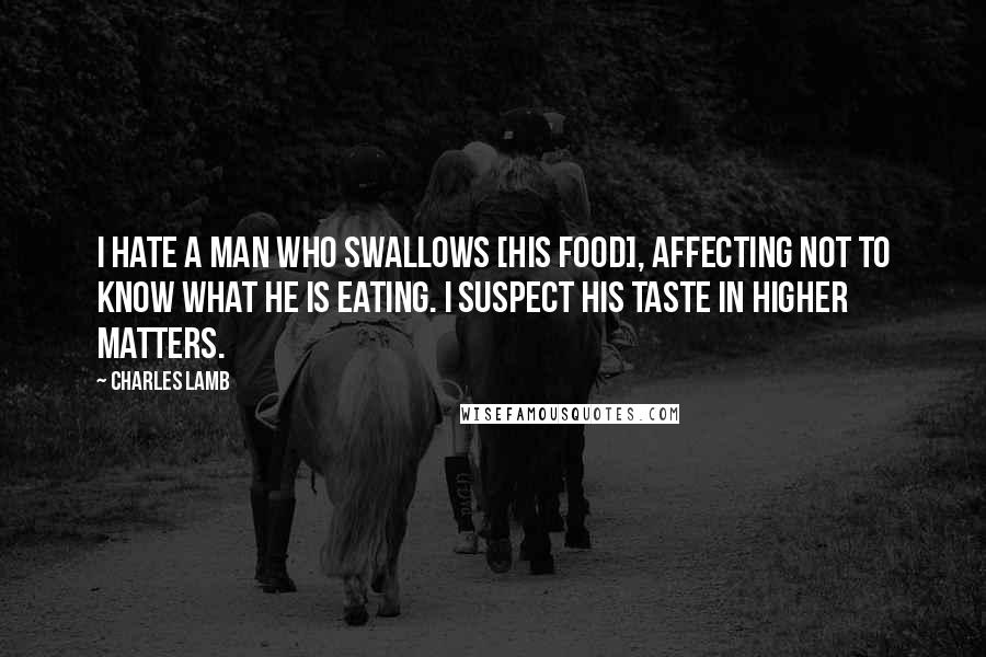 Charles Lamb Quotes: I hate a man who swallows [his food], affecting not to know what he is eating. I suspect his taste in higher matters.