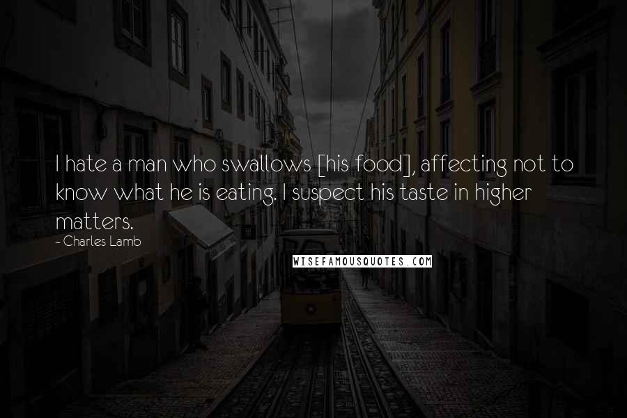 Charles Lamb Quotes: I hate a man who swallows [his food], affecting not to know what he is eating. I suspect his taste in higher matters.