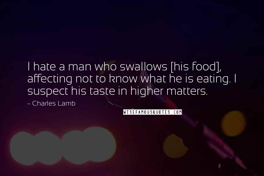 Charles Lamb Quotes: I hate a man who swallows [his food], affecting not to know what he is eating. I suspect his taste in higher matters.