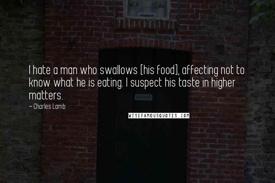 Charles Lamb Quotes: I hate a man who swallows [his food], affecting not to know what he is eating. I suspect his taste in higher matters.