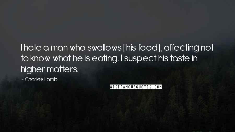 Charles Lamb Quotes: I hate a man who swallows [his food], affecting not to know what he is eating. I suspect his taste in higher matters.