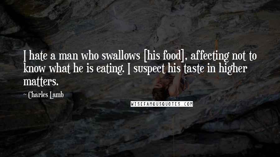 Charles Lamb Quotes: I hate a man who swallows [his food], affecting not to know what he is eating. I suspect his taste in higher matters.