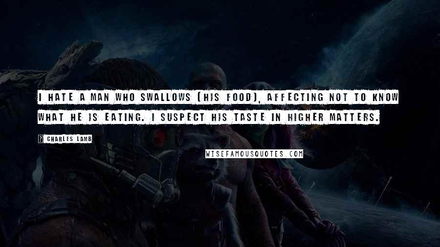 Charles Lamb Quotes: I hate a man who swallows [his food], affecting not to know what he is eating. I suspect his taste in higher matters.