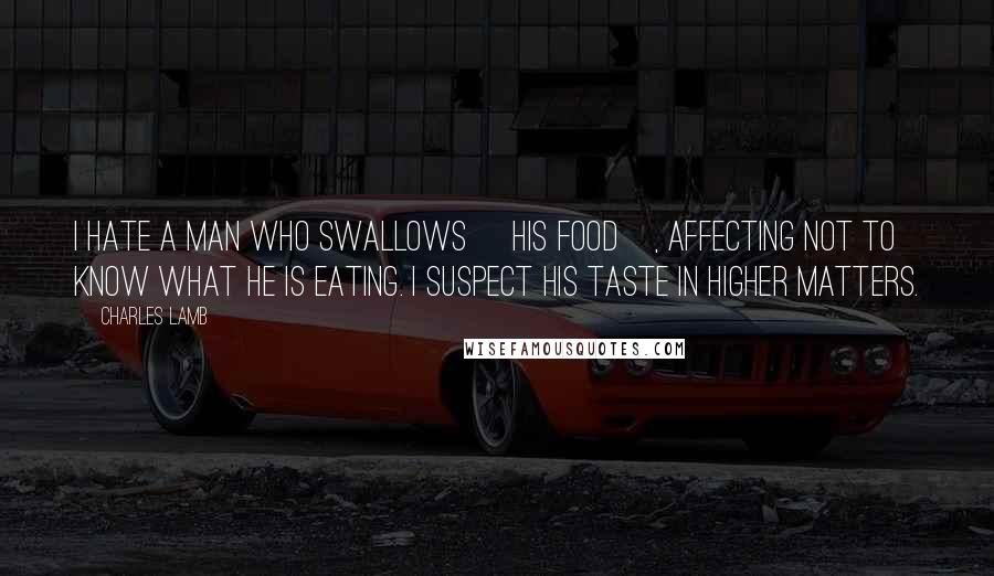 Charles Lamb Quotes: I hate a man who swallows [his food], affecting not to know what he is eating. I suspect his taste in higher matters.