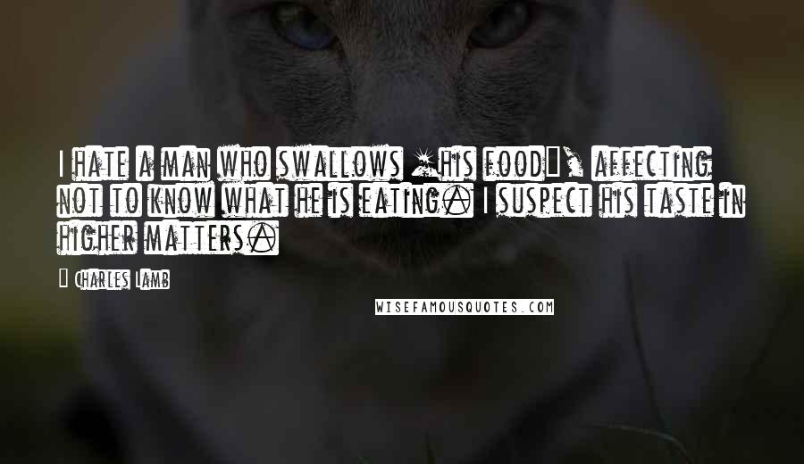 Charles Lamb Quotes: I hate a man who swallows [his food], affecting not to know what he is eating. I suspect his taste in higher matters.