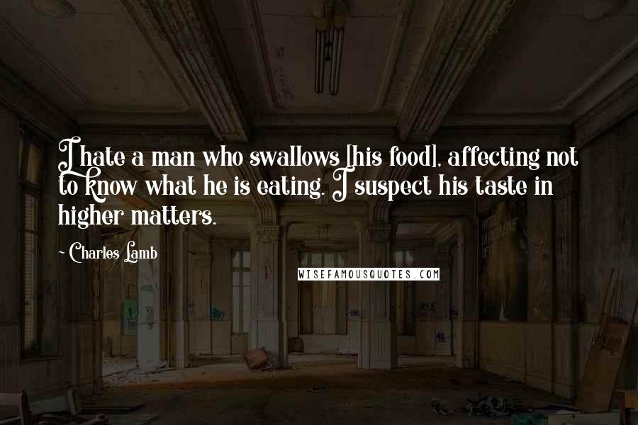 Charles Lamb Quotes: I hate a man who swallows [his food], affecting not to know what he is eating. I suspect his taste in higher matters.