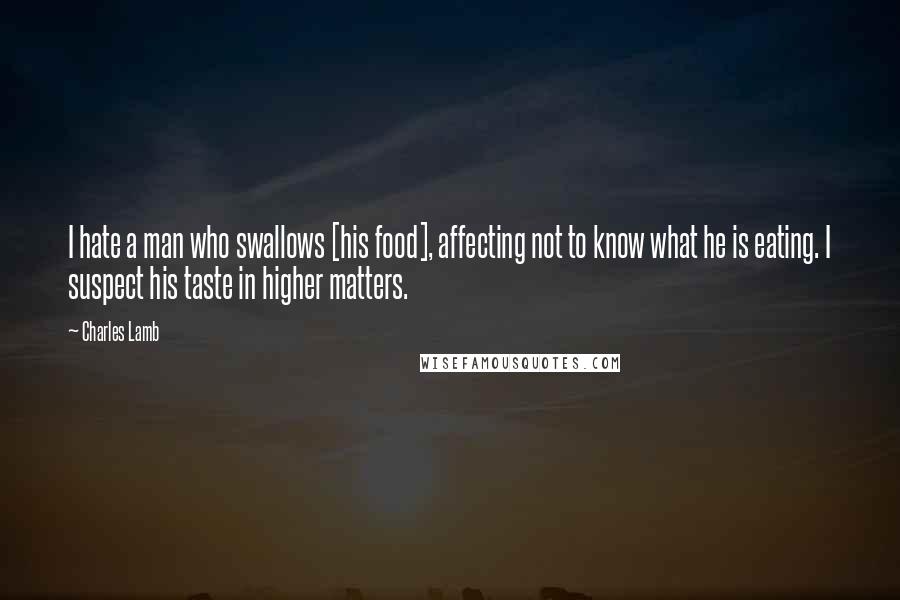 Charles Lamb Quotes: I hate a man who swallows [his food], affecting not to know what he is eating. I suspect his taste in higher matters.