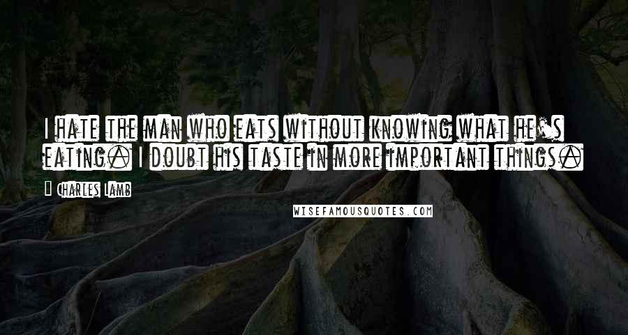 Charles Lamb Quotes: I hate the man who eats without knowing what he's eating. I doubt his taste in more important things.