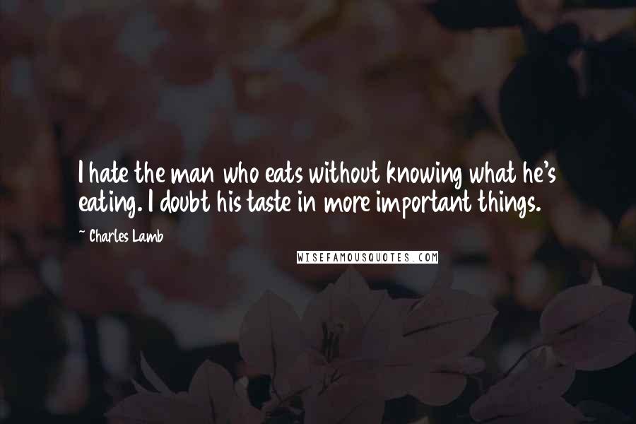 Charles Lamb Quotes: I hate the man who eats without knowing what he's eating. I doubt his taste in more important things.