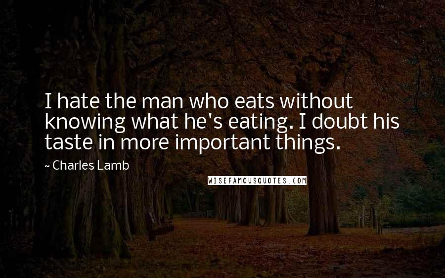 Charles Lamb Quotes: I hate the man who eats without knowing what he's eating. I doubt his taste in more important things.