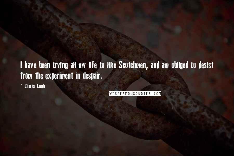 Charles Lamb Quotes: I have been trying all my life to like Scotchmen, and am obliged to desist from the experiment in despair.