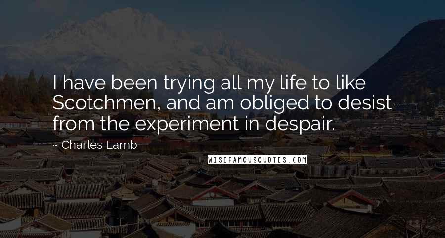Charles Lamb Quotes: I have been trying all my life to like Scotchmen, and am obliged to desist from the experiment in despair.