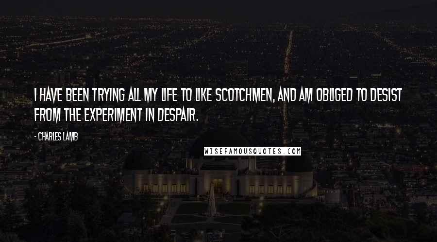 Charles Lamb Quotes: I have been trying all my life to like Scotchmen, and am obliged to desist from the experiment in despair.