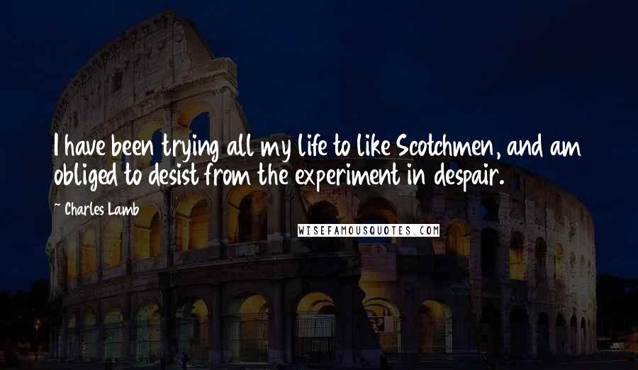 Charles Lamb Quotes: I have been trying all my life to like Scotchmen, and am obliged to desist from the experiment in despair.