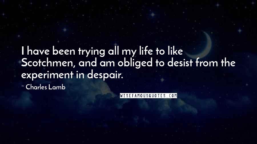 Charles Lamb Quotes: I have been trying all my life to like Scotchmen, and am obliged to desist from the experiment in despair.