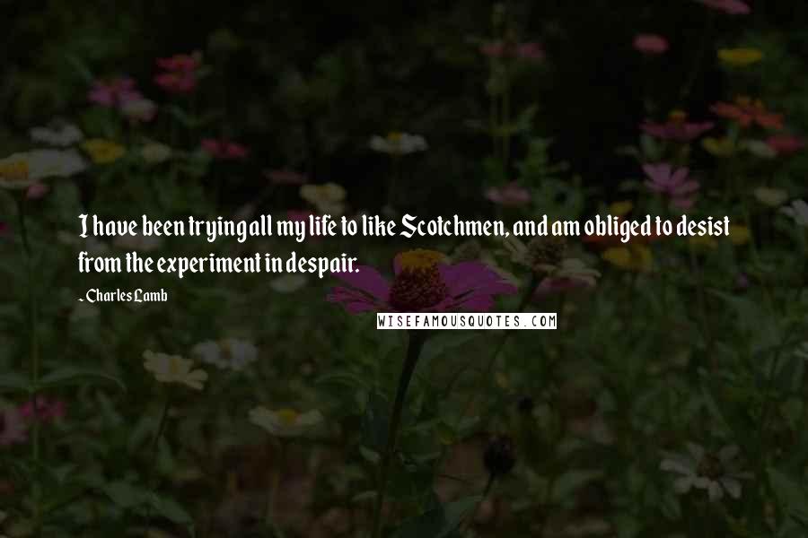 Charles Lamb Quotes: I have been trying all my life to like Scotchmen, and am obliged to desist from the experiment in despair.