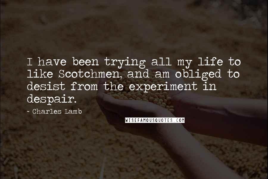 Charles Lamb Quotes: I have been trying all my life to like Scotchmen, and am obliged to desist from the experiment in despair.