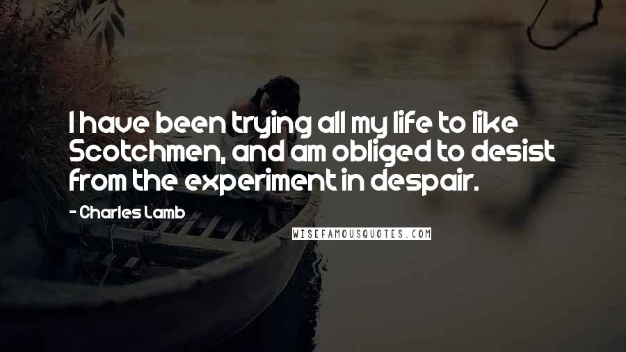 Charles Lamb Quotes: I have been trying all my life to like Scotchmen, and am obliged to desist from the experiment in despair.