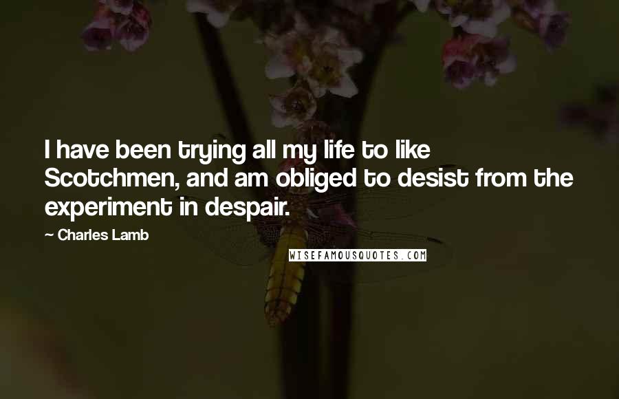 Charles Lamb Quotes: I have been trying all my life to like Scotchmen, and am obliged to desist from the experiment in despair.