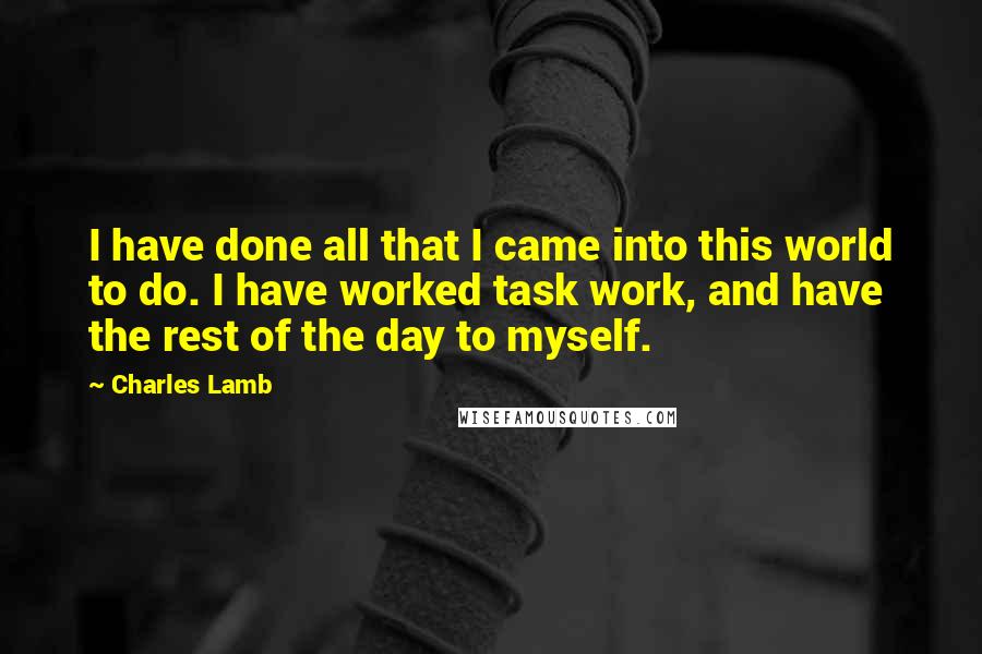 Charles Lamb Quotes: I have done all that I came into this world to do. I have worked task work, and have the rest of the day to myself.