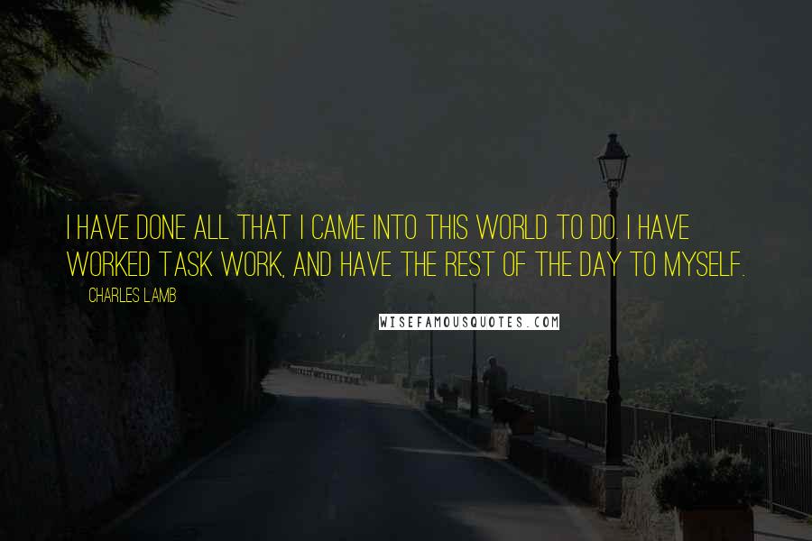 Charles Lamb Quotes: I have done all that I came into this world to do. I have worked task work, and have the rest of the day to myself.