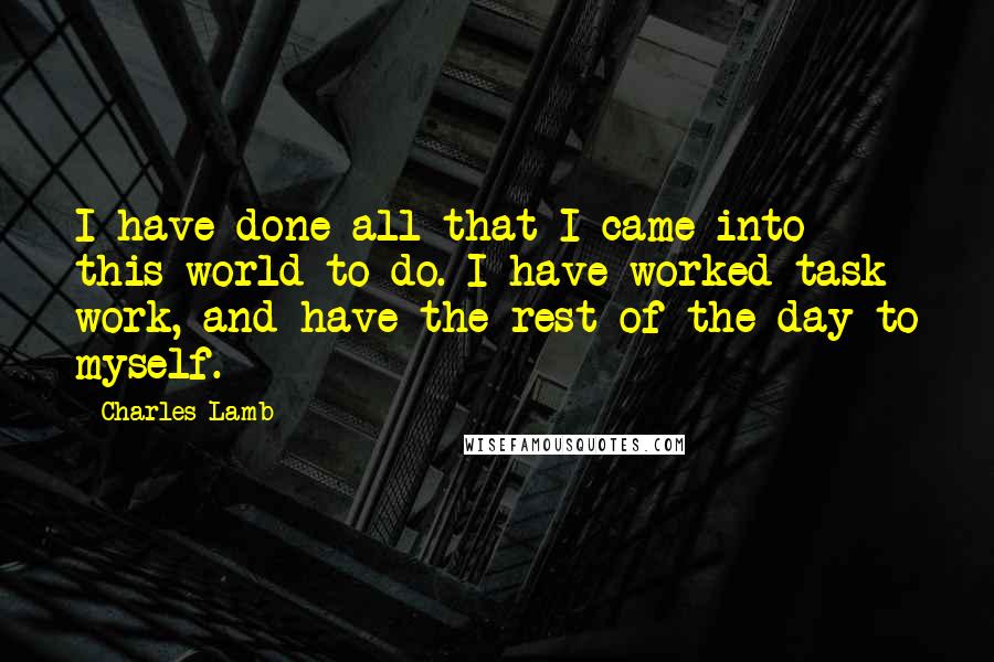 Charles Lamb Quotes: I have done all that I came into this world to do. I have worked task work, and have the rest of the day to myself.